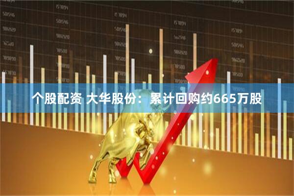 个股配资 大华股份：累计回购约665万股