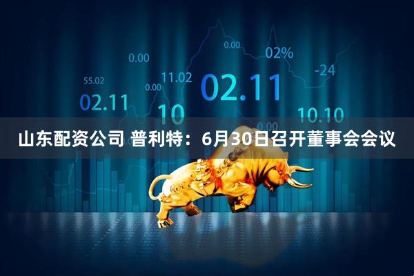 山东配资公司 普利特：6月30日召开董事会会议