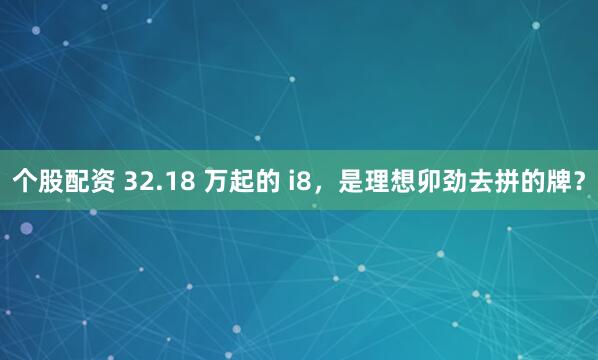 个股配资 32.18 万起的 i8，是理想卯劲去拼的牌？