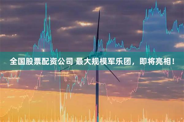 全国股票配资公司 最大规模军乐团，即将亮相！