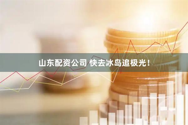 山东配资公司 快去冰岛追极光！