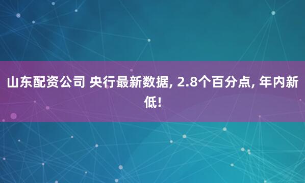 山东配资公司 央行最新数据, 2.8个百分点, 年内新低!