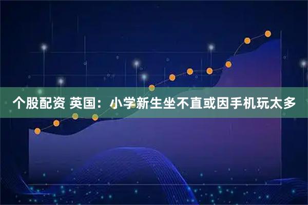 个股配资 英国：小学新生坐不直　或因手机玩太多
