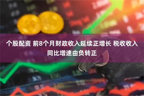个股配资 前8个月财政收入延续正增长 税收收入同比增速由负转正