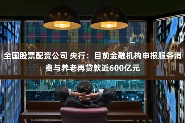 全国股票配资公司 央行：目前金融机构申报服务消费与养老再贷款近600亿元