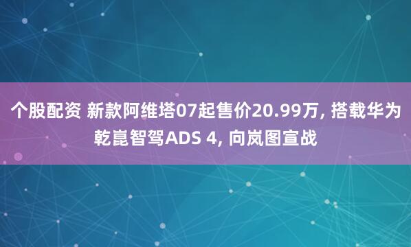 个股配资 新款阿维塔07起售价20.99万, 搭载华为乾崑智驾ADS 4, 向岚图宣战