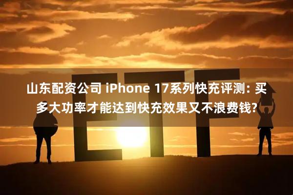 山东配资公司 iPhone 17系列快充评测: 买多大功率才能达到快充效果又不浪费钱?