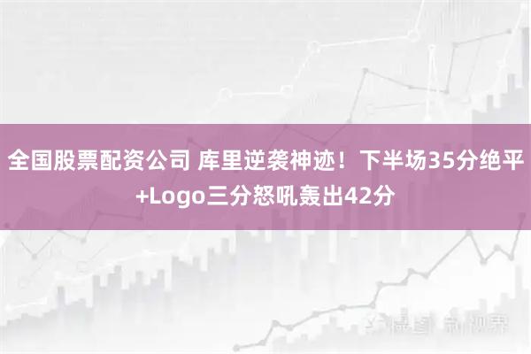 全国股票配资公司 库里逆袭神迹！下半场35分绝平+Logo三分怒吼轰出42分