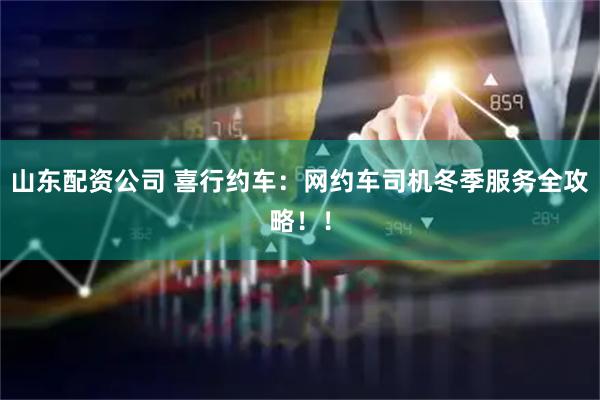 山东配资公司 喜行约车：网约车司机冬季服务全攻略！！