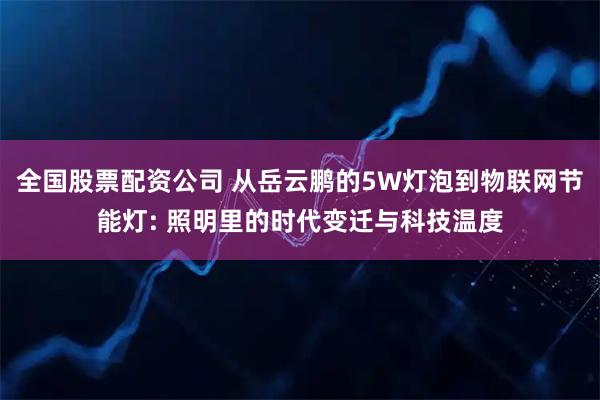 全国股票配资公司 从岳云鹏的5W灯泡到物联网节能灯: 照明里的时代变迁与科技温度