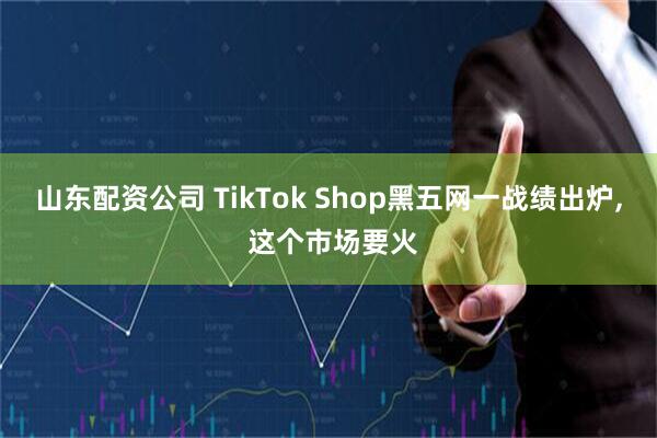 山东配资公司 TikTok Shop黑五网一战绩出炉, 这个市场要火