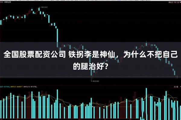 全国股票配资公司 铁拐李是神仙，为什么不把自己的腿治好？