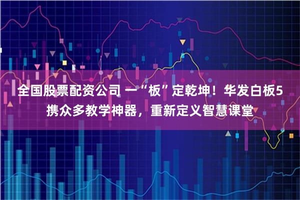 全国股票配资公司 一“板”定乾坤！华发白板5携众多教学神器，重新定义智慧课堂