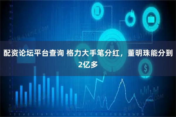 配资论坛平台查询 格力大手笔分红，董明珠能分到2亿多