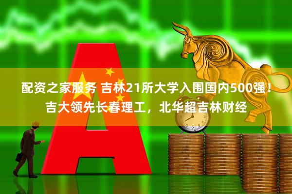 配资之家服务 吉林21所大学入围国内500强！吉大领先长春理工，北华超吉林财经