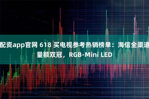配资app官网 618 买电视参考热销榜单：海信全渠道量额双冠，RGB-Mini LED