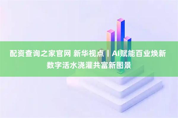 配资查询之家官网 新华视点丨AI赋能百业焕新 数字活水浇灌共富新图景