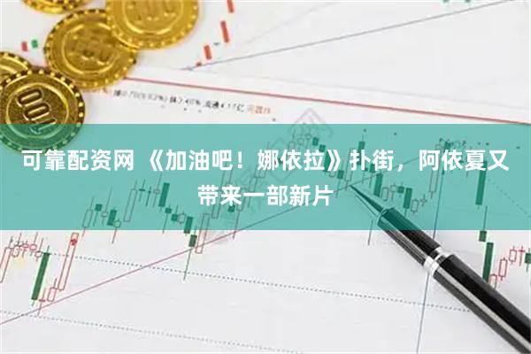 可靠配资网 《加油吧！娜依拉》扑街，阿依夏又带来一部新片