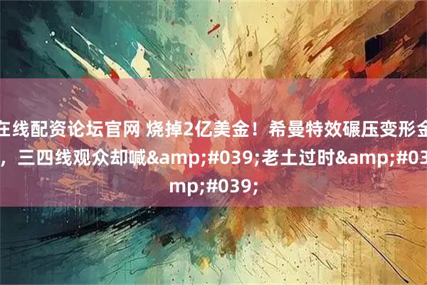 在线配资论坛官网 烧掉2亿美金！希曼特效碾压变形金刚，三四线观众却喊'老土过时'