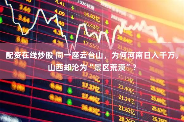 配资在线炒股 同一座云台山，为何河南日入千万，山西却沦为“景区荒漠”？