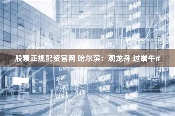 股票正规配资官网 哈尔滨：观龙舟 过端午#